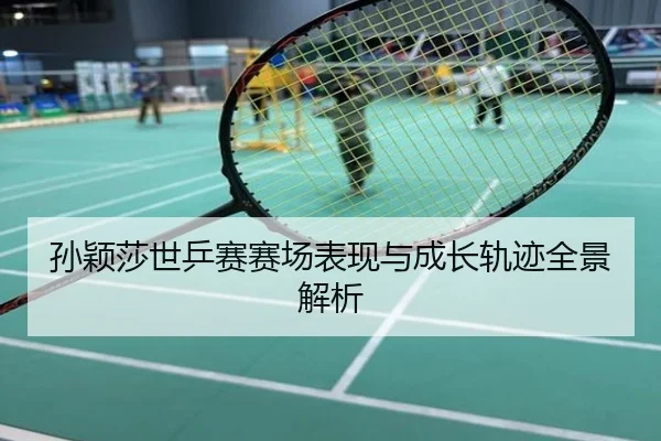 孙颖莎世乒赛赛场表现与成长轨迹全景解析