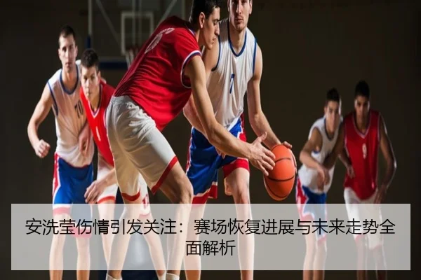 安洗莹伤情引发关注：赛场恢复进展与未来走势全面解析