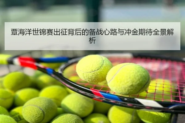 覃海洋世锦赛出征背后的备战心路与冲金期待全景解析