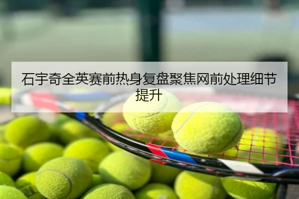 石宇奇全英赛前热身复盘聚焦网前处理细节提升