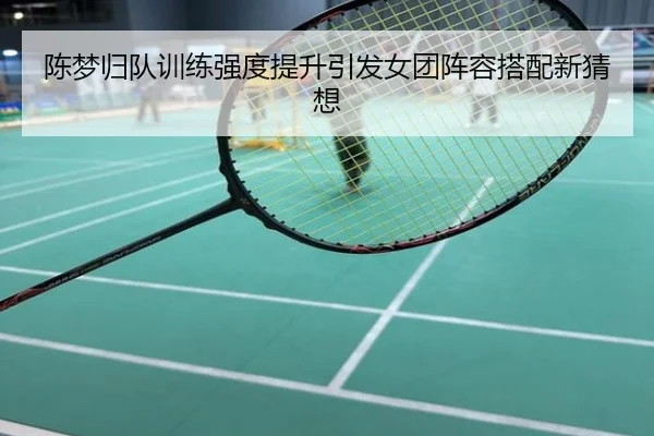 陈梦归队训练强度提升引发女团阵容搭配新猜想