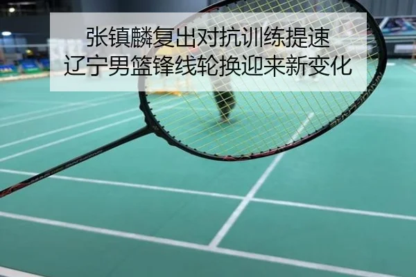 张镇麟复出对抗训练提速 辽宁男篮锋线轮换迎来新变化