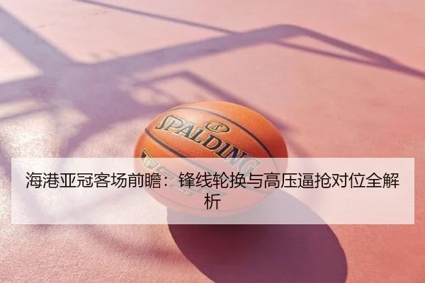 海港亚冠客场前瞻：锋线轮换与高压逼抢对位全解析