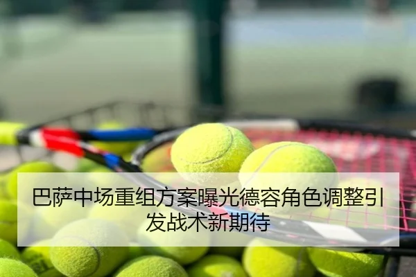 巴萨中场重组方案曝光德容角色调整引发战术新期待