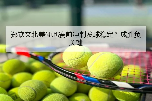 郑钦文北美硬地赛前冲刺发球稳定性成胜负关键