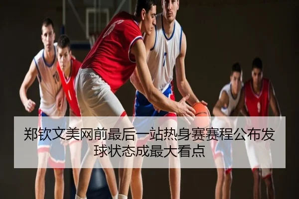 郑钦文美网前最后一站热身赛赛程公布发球状态成最大看点
