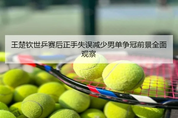 王楚钦世乒赛后正手失误减少男单争冠前景全面观察