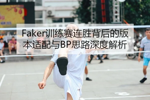 Faker训练赛连胜背后的版本适配与BP思路深度解析