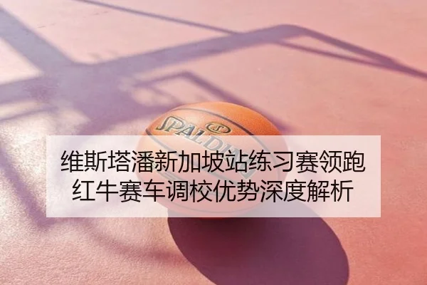 维斯塔潘新加坡站练习赛领跑 红牛赛车调校优势深度解析