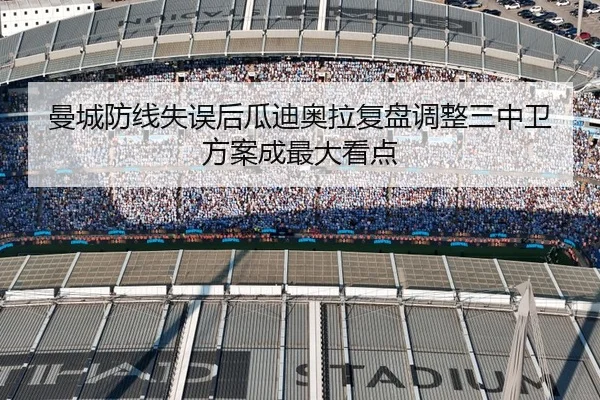 曼城防线失误后瓜迪奥拉复盘调整三中卫方案成最大看点