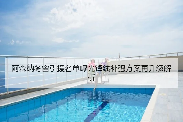 阿森纳冬窗引援名单曝光锋线补强方案再升级解析